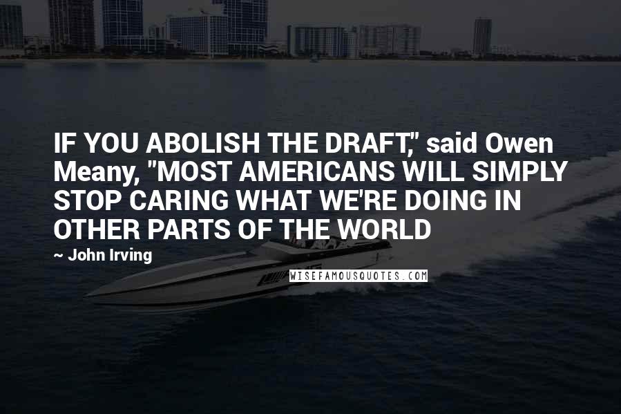 John Irving Quotes: IF YOU ABOLISH THE DRAFT," said Owen Meany, "MOST AMERICANS WILL SIMPLY STOP CARING WHAT WE'RE DOING IN OTHER PARTS OF THE WORLD