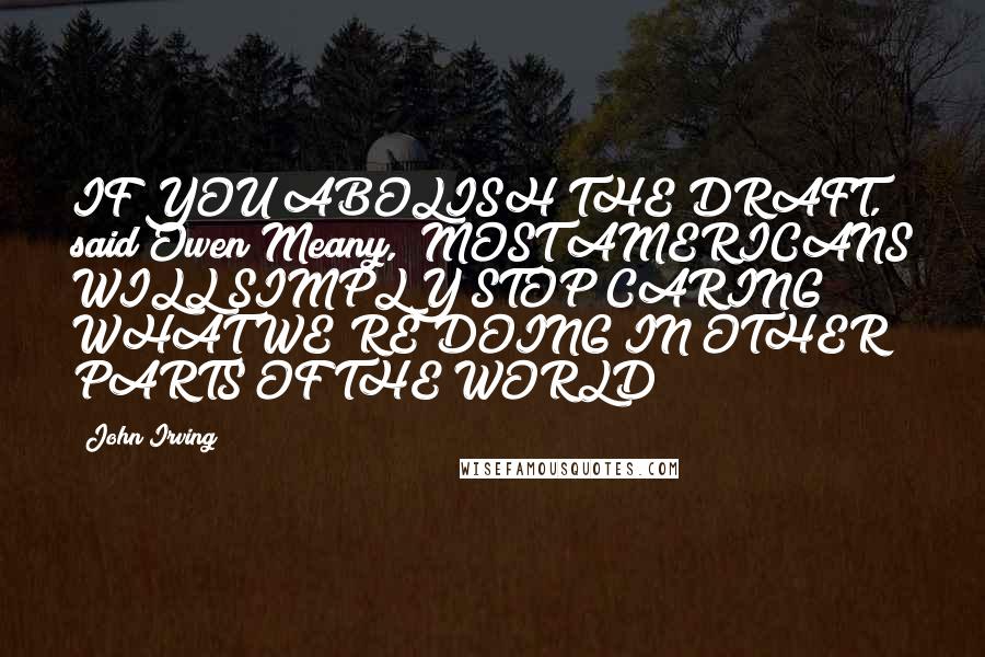 John Irving Quotes: IF YOU ABOLISH THE DRAFT," said Owen Meany, "MOST AMERICANS WILL SIMPLY STOP CARING WHAT WE'RE DOING IN OTHER PARTS OF THE WORLD
