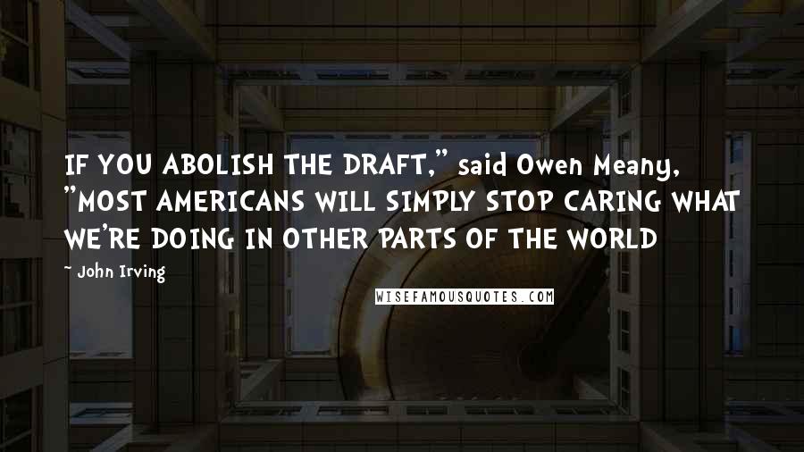 John Irving Quotes: IF YOU ABOLISH THE DRAFT," said Owen Meany, "MOST AMERICANS WILL SIMPLY STOP CARING WHAT WE'RE DOING IN OTHER PARTS OF THE WORLD