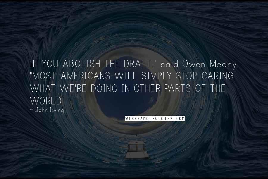 John Irving Quotes: IF YOU ABOLISH THE DRAFT," said Owen Meany, "MOST AMERICANS WILL SIMPLY STOP CARING WHAT WE'RE DOING IN OTHER PARTS OF THE WORLD