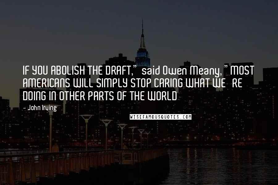 John Irving Quotes: IF YOU ABOLISH THE DRAFT," said Owen Meany, "MOST AMERICANS WILL SIMPLY STOP CARING WHAT WE'RE DOING IN OTHER PARTS OF THE WORLD