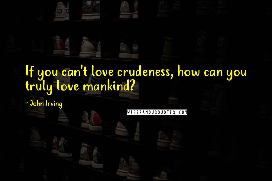 John Irving Quotes: If you can't love crudeness, how can you truly love mankind?