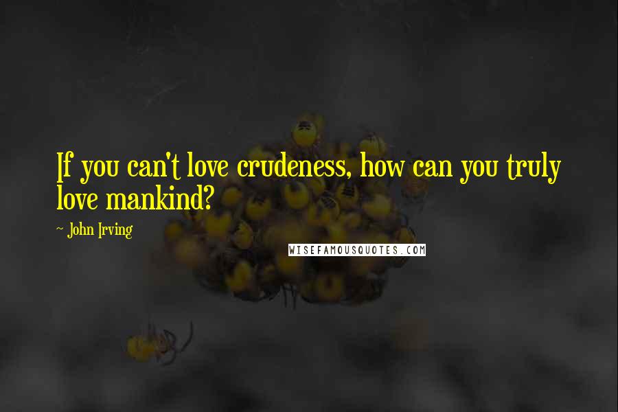 John Irving Quotes: If you can't love crudeness, how can you truly love mankind?