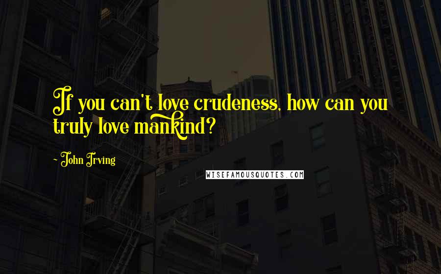 John Irving Quotes: If you can't love crudeness, how can you truly love mankind?