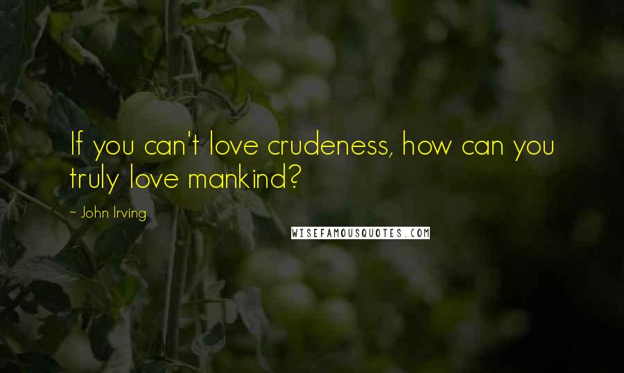John Irving Quotes: If you can't love crudeness, how can you truly love mankind?