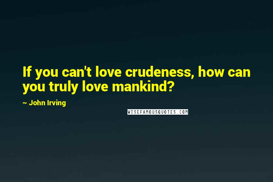 John Irving Quotes: If you can't love crudeness, how can you truly love mankind?