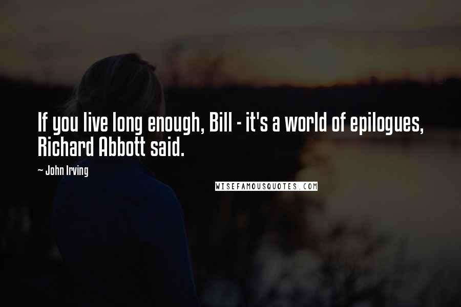 John Irving Quotes: If you live long enough, Bill - it's a world of epilogues, Richard Abbott said.