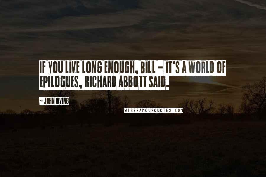 John Irving Quotes: If you live long enough, Bill - it's a world of epilogues, Richard Abbott said.