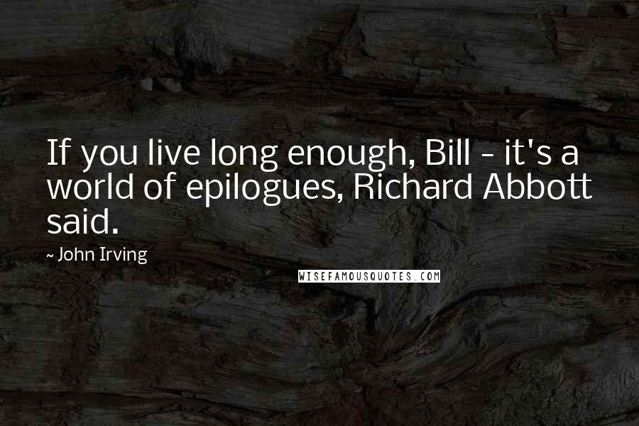 John Irving Quotes: If you live long enough, Bill - it's a world of epilogues, Richard Abbott said.