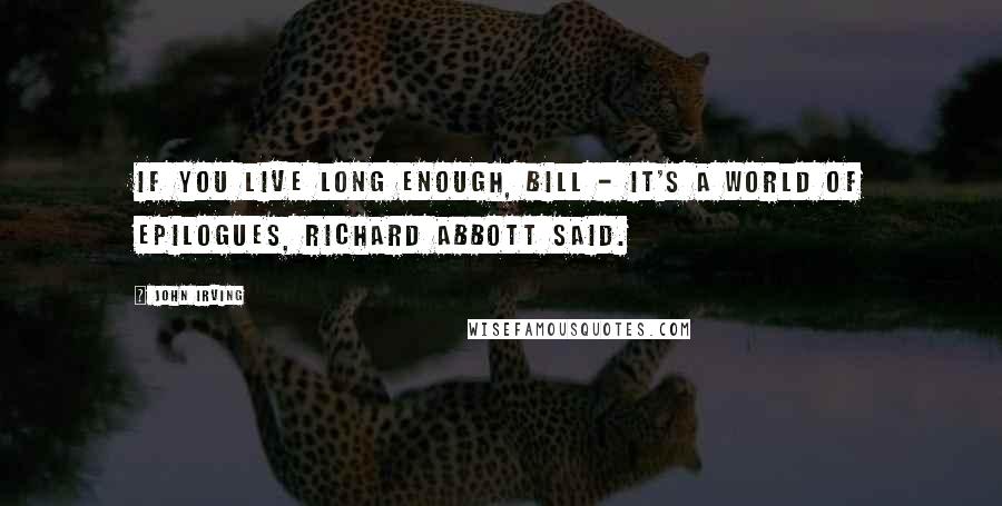 John Irving Quotes: If you live long enough, Bill - it's a world of epilogues, Richard Abbott said.