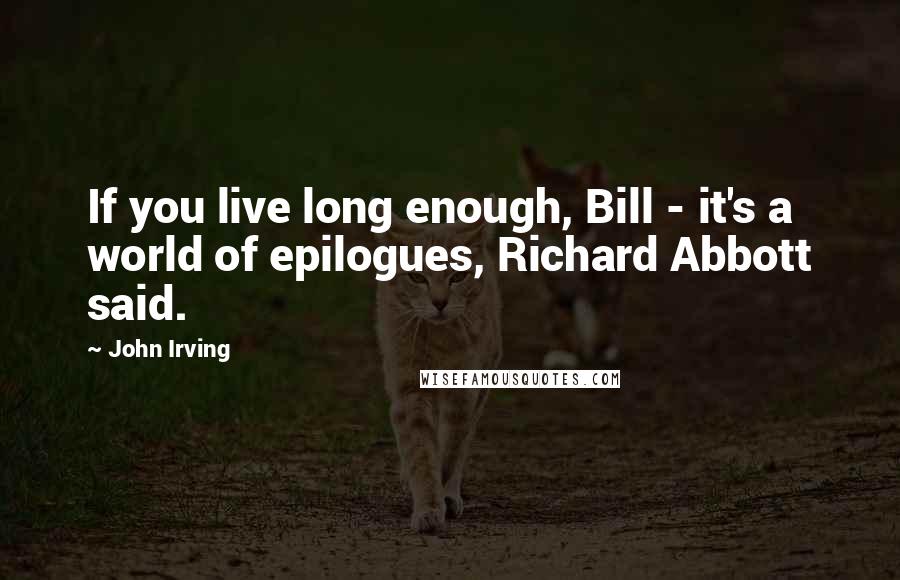John Irving Quotes: If you live long enough, Bill - it's a world of epilogues, Richard Abbott said.