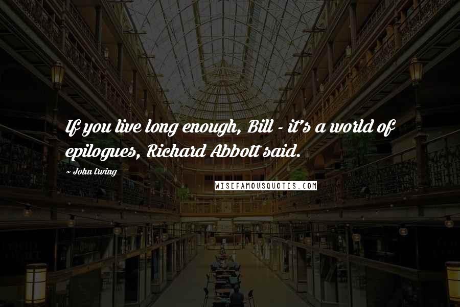 John Irving Quotes: If you live long enough, Bill - it's a world of epilogues, Richard Abbott said.