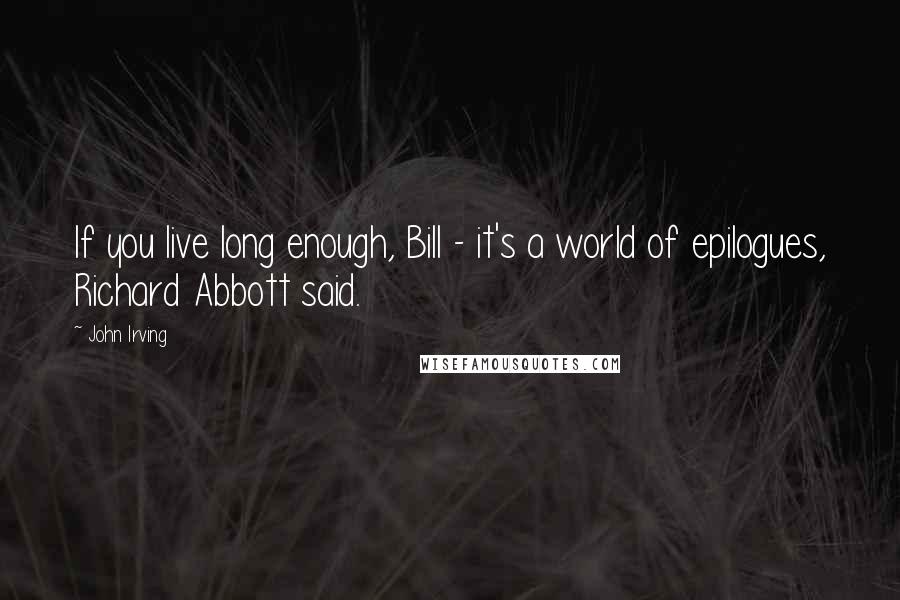 John Irving Quotes: If you live long enough, Bill - it's a world of epilogues, Richard Abbott said.