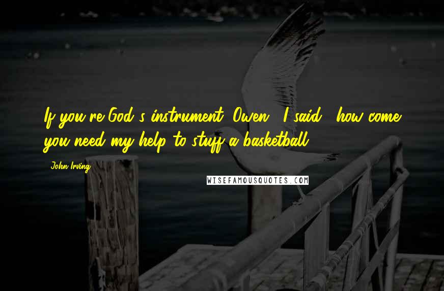 John Irving Quotes: If you're God's instrument, Owen," I said, "how come you need my help to stuff a basketball?