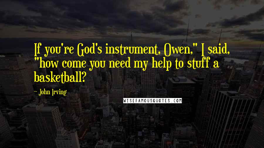 John Irving Quotes: If you're God's instrument, Owen," I said, "how come you need my help to stuff a basketball?