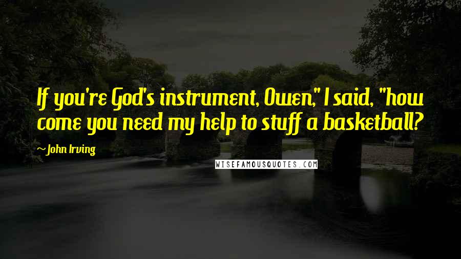 John Irving Quotes: If you're God's instrument, Owen," I said, "how come you need my help to stuff a basketball?