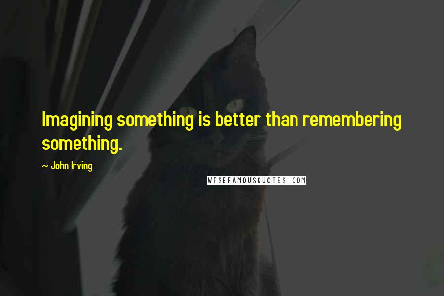 John Irving Quotes: Imagining something is better than remembering something.