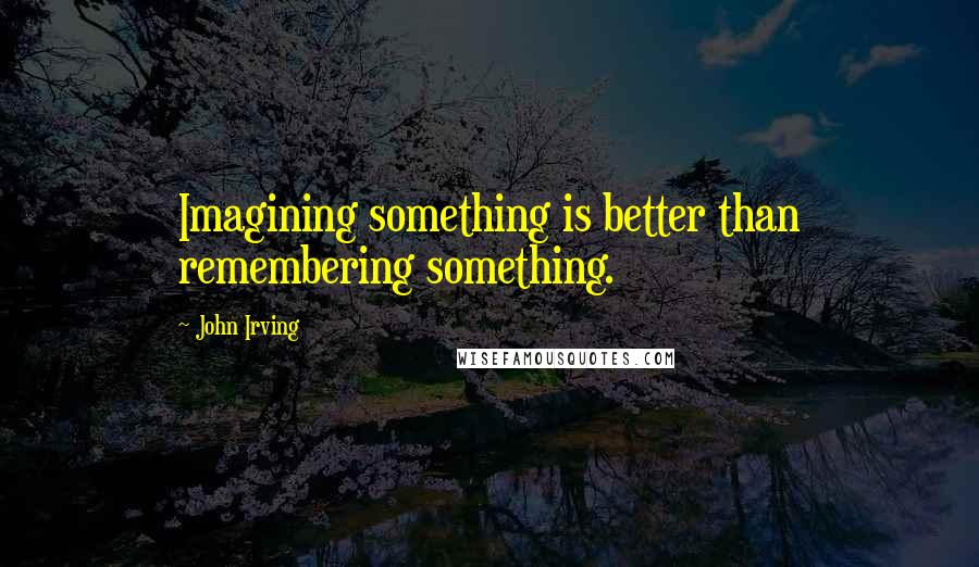 John Irving Quotes: Imagining something is better than remembering something.