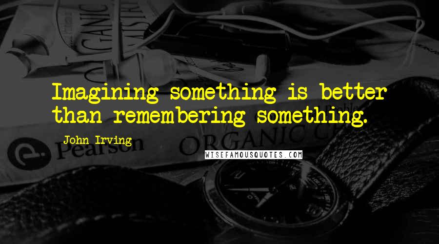 John Irving Quotes: Imagining something is better than remembering something.