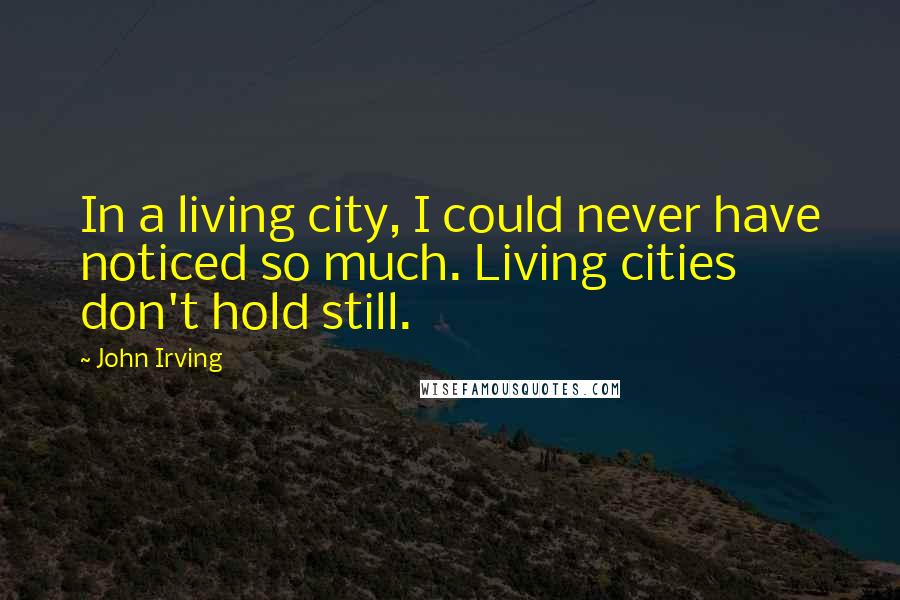 John Irving Quotes: In a living city, I could never have noticed so much. Living cities don't hold still.