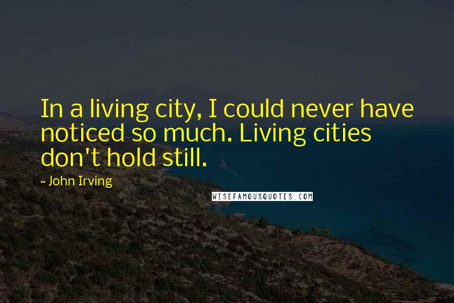 John Irving Quotes: In a living city, I could never have noticed so much. Living cities don't hold still.