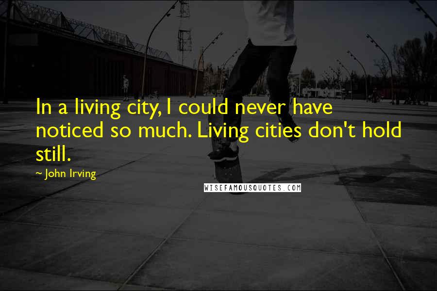 John Irving Quotes: In a living city, I could never have noticed so much. Living cities don't hold still.