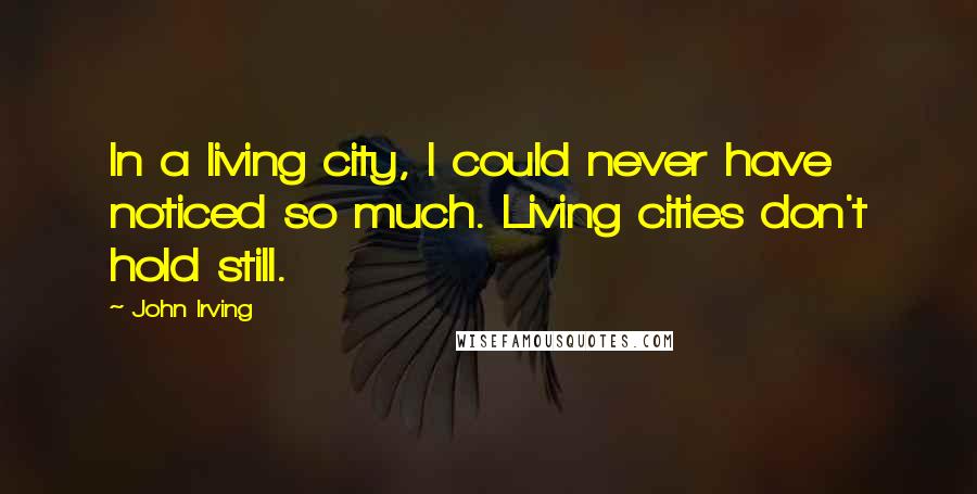 John Irving Quotes: In a living city, I could never have noticed so much. Living cities don't hold still.