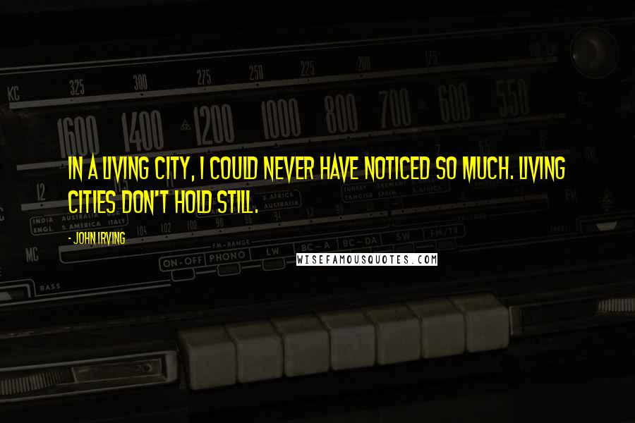 John Irving Quotes: In a living city, I could never have noticed so much. Living cities don't hold still.