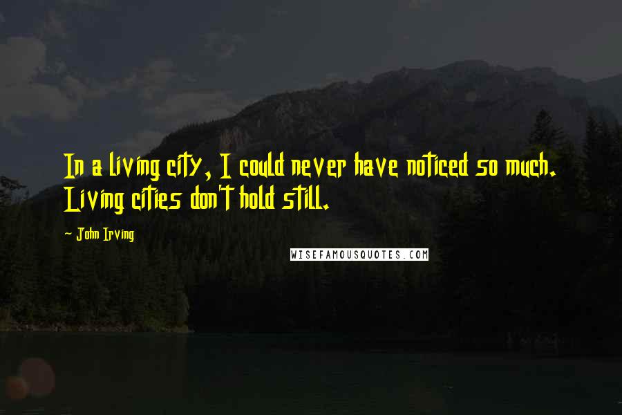 John Irving Quotes: In a living city, I could never have noticed so much. Living cities don't hold still.