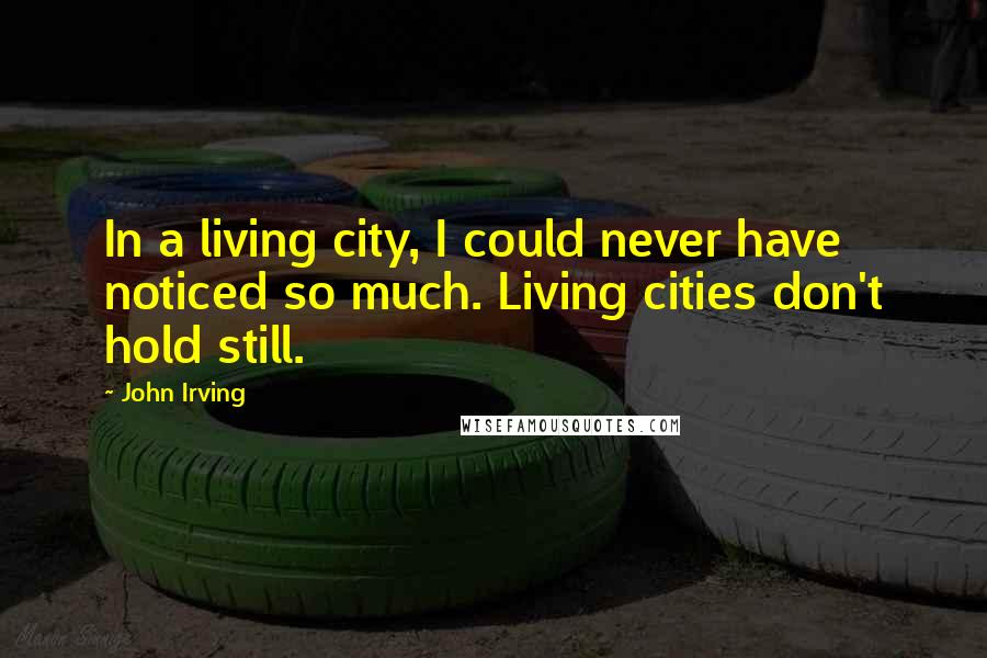 John Irving Quotes: In a living city, I could never have noticed so much. Living cities don't hold still.