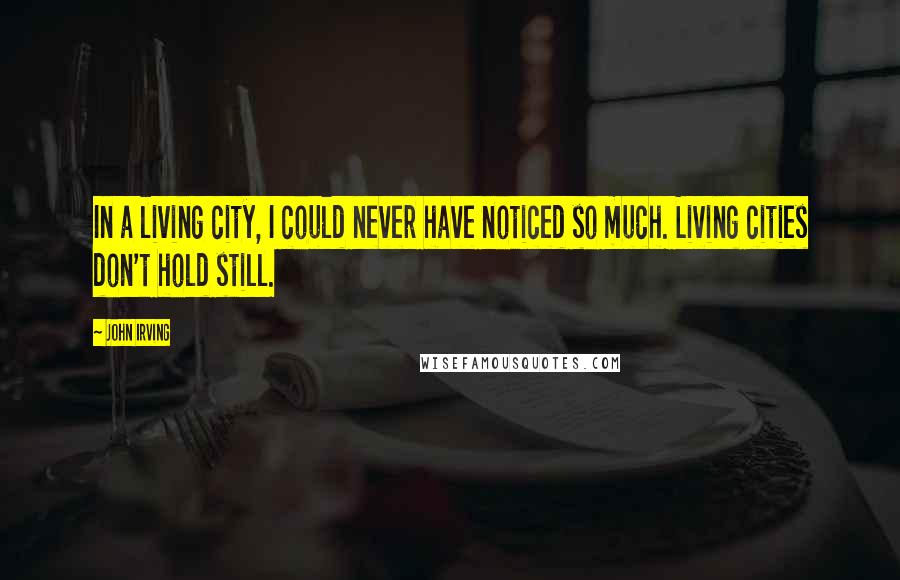 John Irving Quotes: In a living city, I could never have noticed so much. Living cities don't hold still.