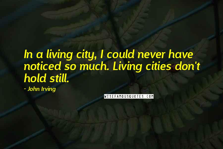 John Irving Quotes: In a living city, I could never have noticed so much. Living cities don't hold still.