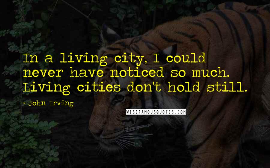 John Irving Quotes: In a living city, I could never have noticed so much. Living cities don't hold still.