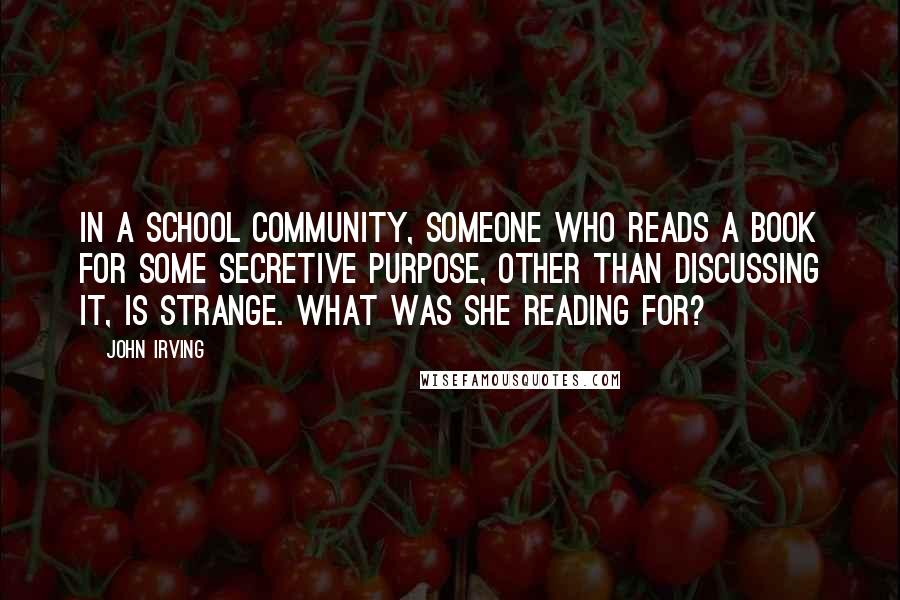 John Irving Quotes: In a school community, someone who reads a book for some secretive purpose, other than discussing it, is strange. What was she reading for?