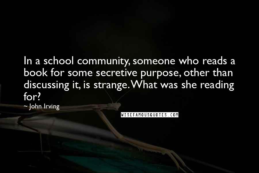 John Irving Quotes: In a school community, someone who reads a book for some secretive purpose, other than discussing it, is strange. What was she reading for?