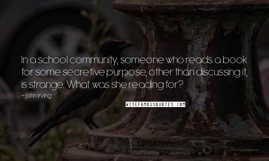 John Irving Quotes: In a school community, someone who reads a book for some secretive purpose, other than discussing it, is strange. What was she reading for?