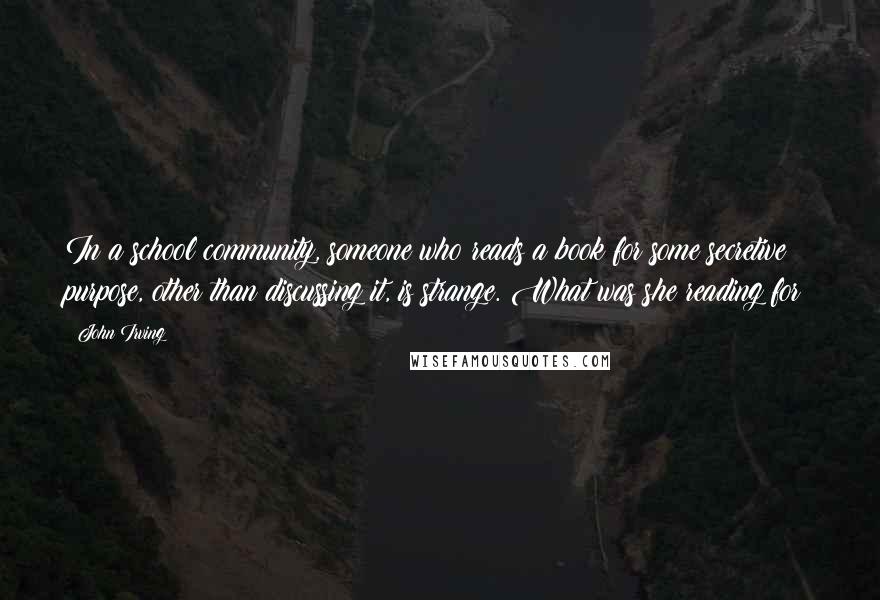 John Irving Quotes: In a school community, someone who reads a book for some secretive purpose, other than discussing it, is strange. What was she reading for?
