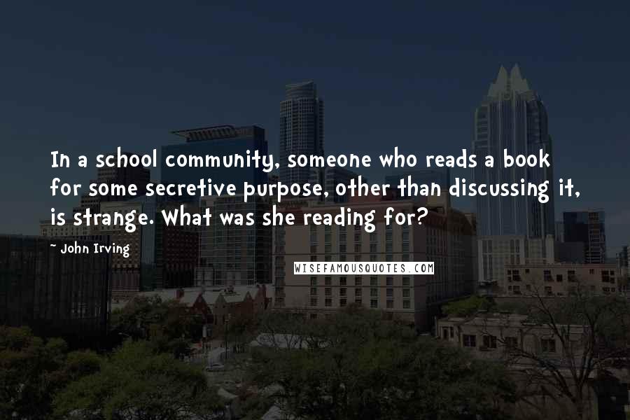 John Irving Quotes: In a school community, someone who reads a book for some secretive purpose, other than discussing it, is strange. What was she reading for?