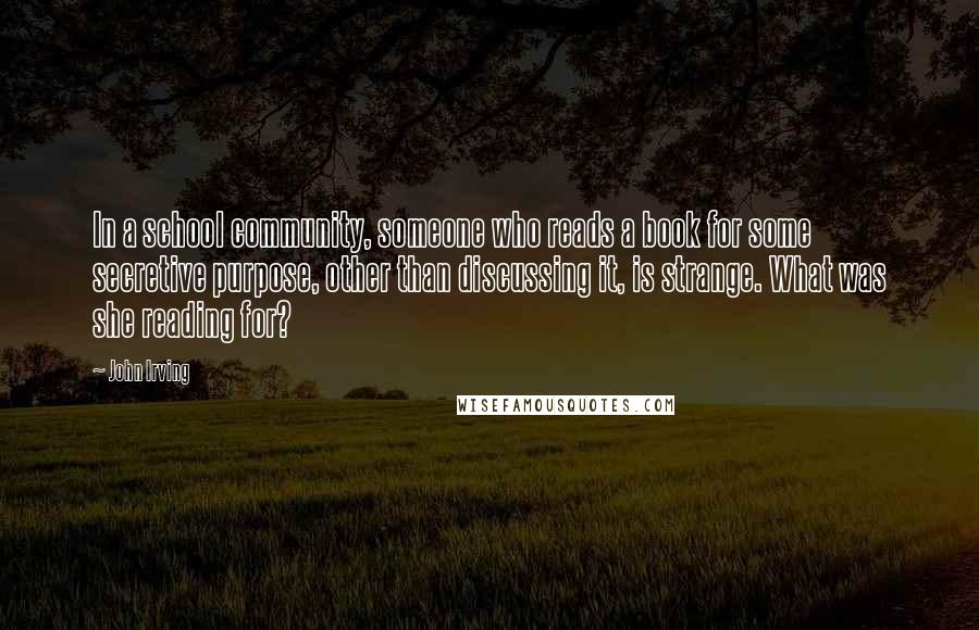 John Irving Quotes: In a school community, someone who reads a book for some secretive purpose, other than discussing it, is strange. What was she reading for?