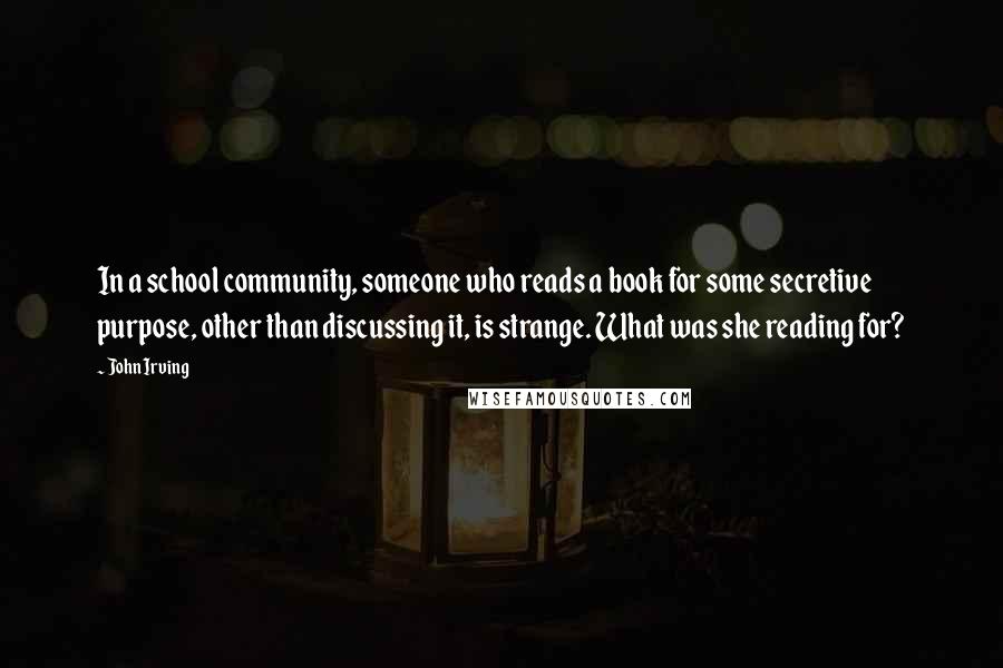 John Irving Quotes: In a school community, someone who reads a book for some secretive purpose, other than discussing it, is strange. What was she reading for?