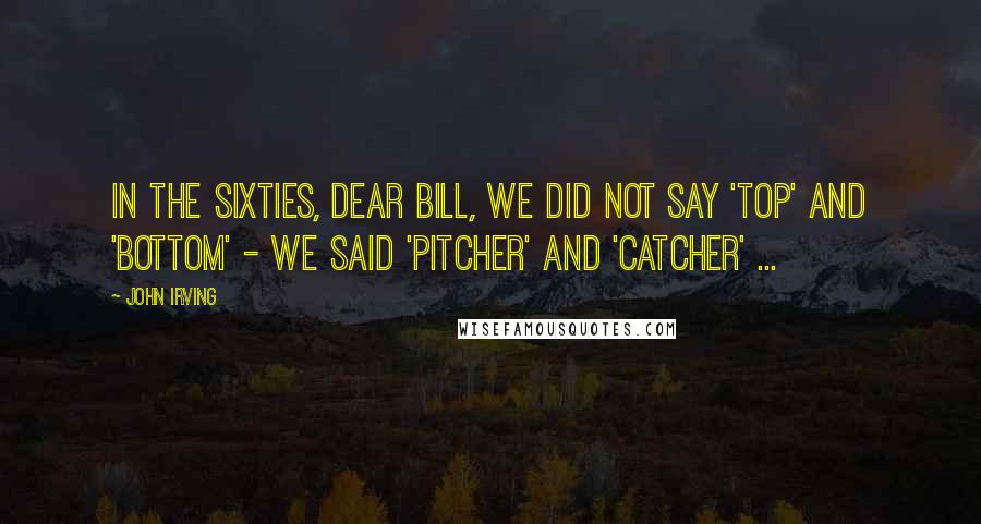 John Irving Quotes: In the sixties, dear Bill, we did not say 'top' and 'bottom' - we said 'pitcher' and 'catcher' ...