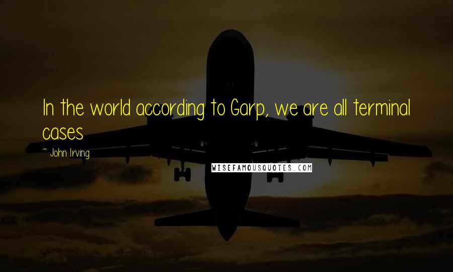 John Irving Quotes: In the world according to Garp, we are all terminal cases