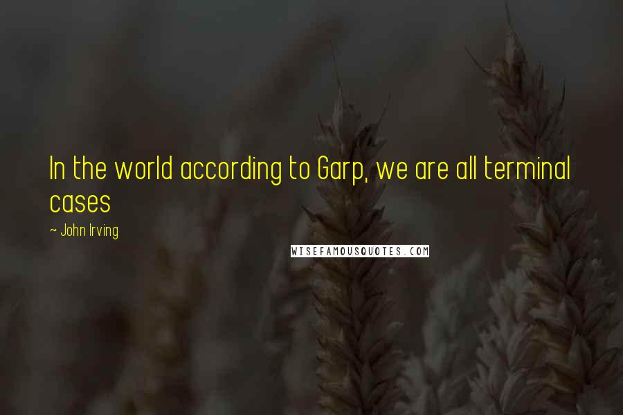 John Irving Quotes: In the world according to Garp, we are all terminal cases