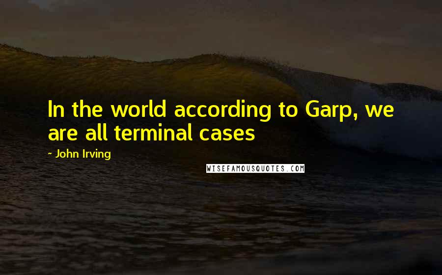 John Irving Quotes: In the world according to Garp, we are all terminal cases