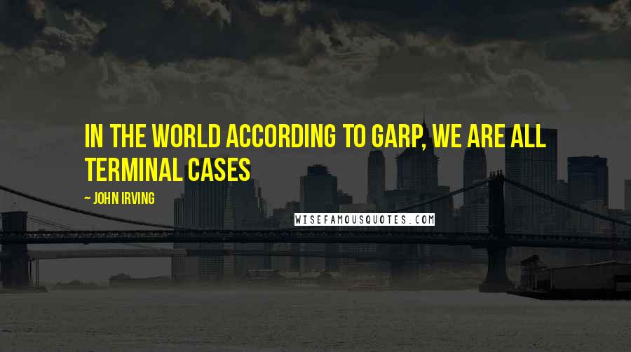 John Irving Quotes: In the world according to Garp, we are all terminal cases