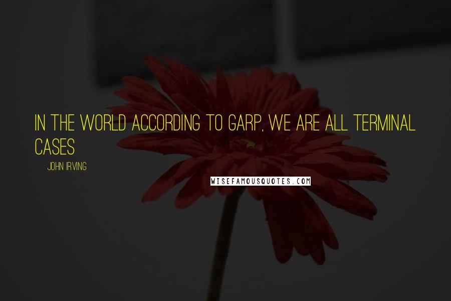 John Irving Quotes: In the world according to Garp, we are all terminal cases