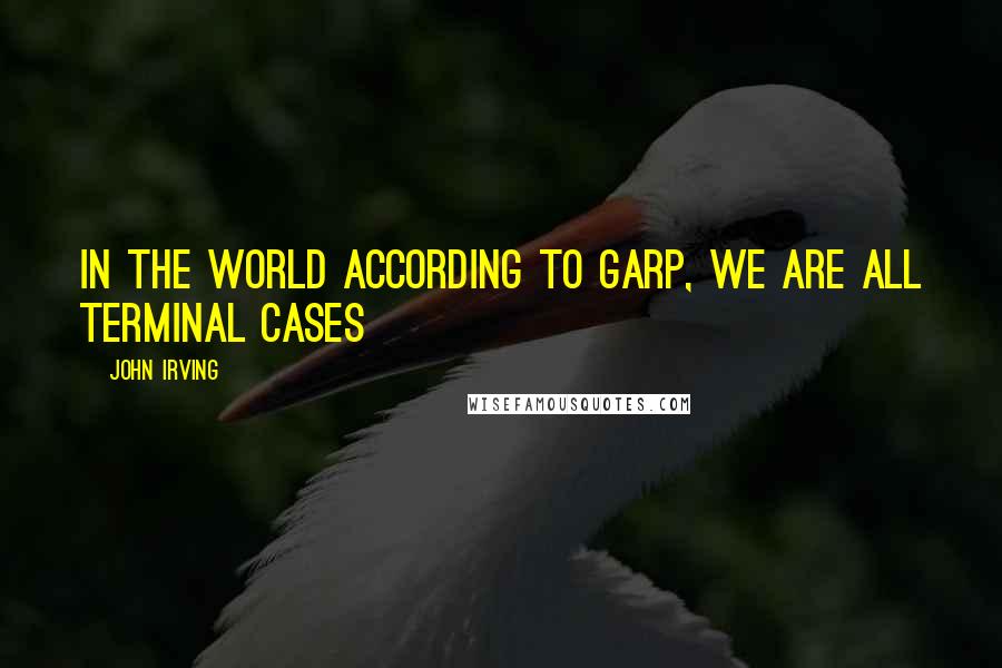 John Irving Quotes: In the world according to Garp, we are all terminal cases