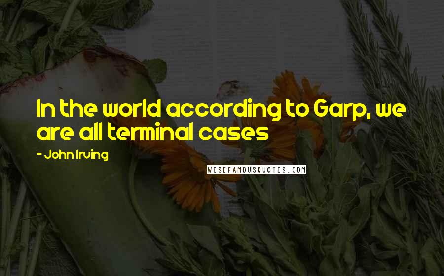 John Irving Quotes: In the world according to Garp, we are all terminal cases