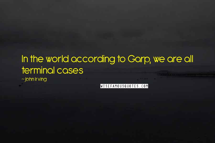 John Irving Quotes: In the world according to Garp, we are all terminal cases