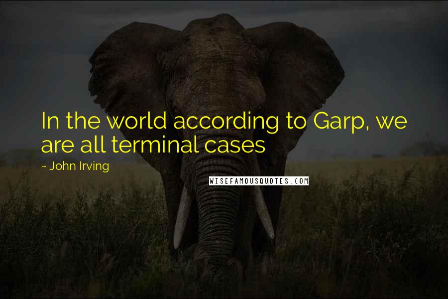 John Irving Quotes: In the world according to Garp, we are all terminal cases